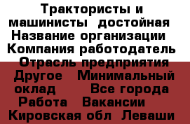 Трактористы и машинисты. достойная › Название организации ­ Компания-работодатель › Отрасль предприятия ­ Другое › Минимальный оклад ­ 1 - Все города Работа » Вакансии   . Кировская обл.,Леваши д.